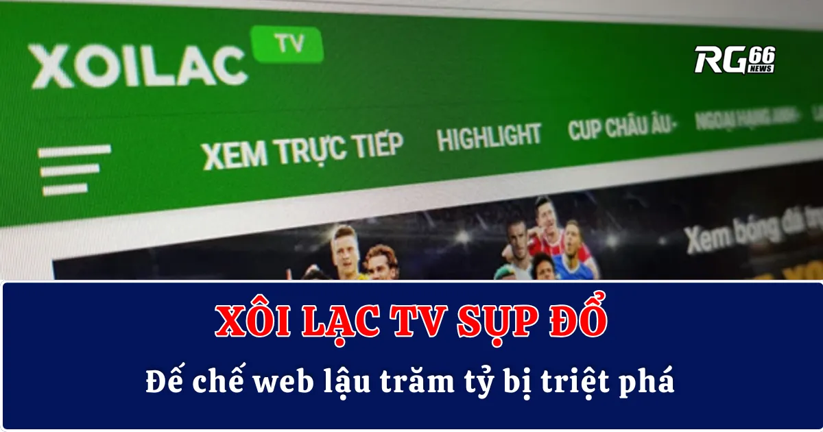 Xôi Lạc TV sụp đổ – Đế chế web lậu trăm tỷ bị triệt phá