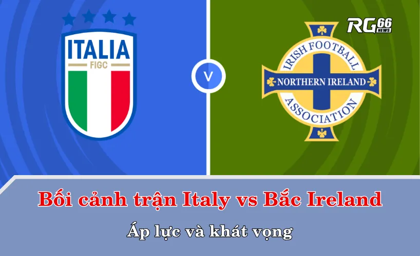 Bối cảnh trận Italy vs Bắc Ireland – Áp lực và khát vọng