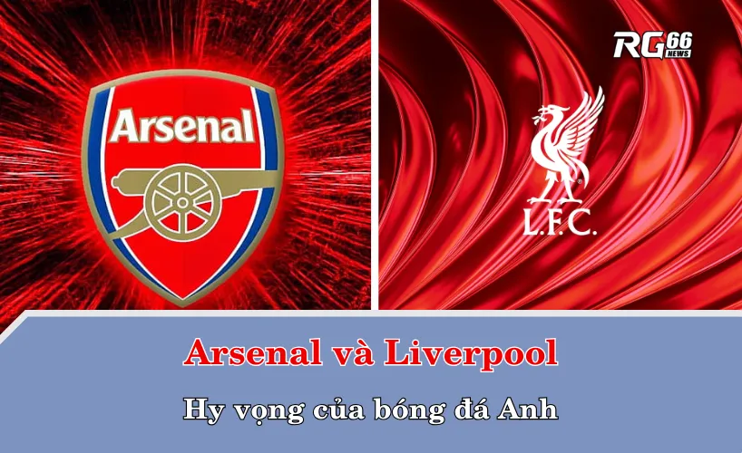 Arsenal và Liverpool – Hy vọng của bóng đá Anh