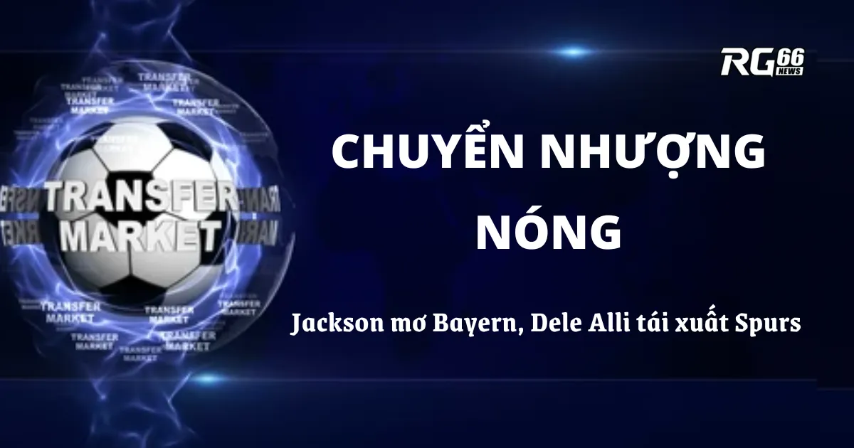 Jackson mơ Bayern, Dele Alli tái xuất Spurs gây bão chuyển nhượng