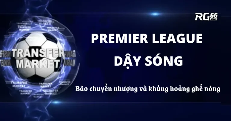 Premier League dậy sóng – Bão chuyển nhượng và khủng hoảng ghế nóng