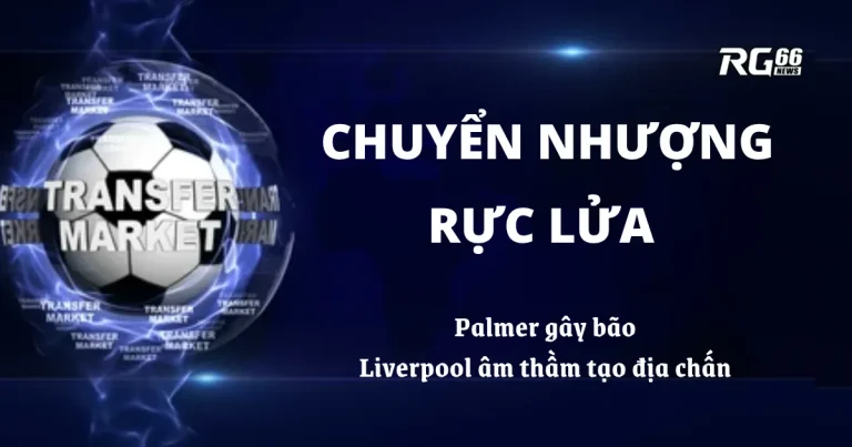 Chuyển nhượng rực lửa – Palmer gây bão, Liverpool âm thầm tạo địa chấn