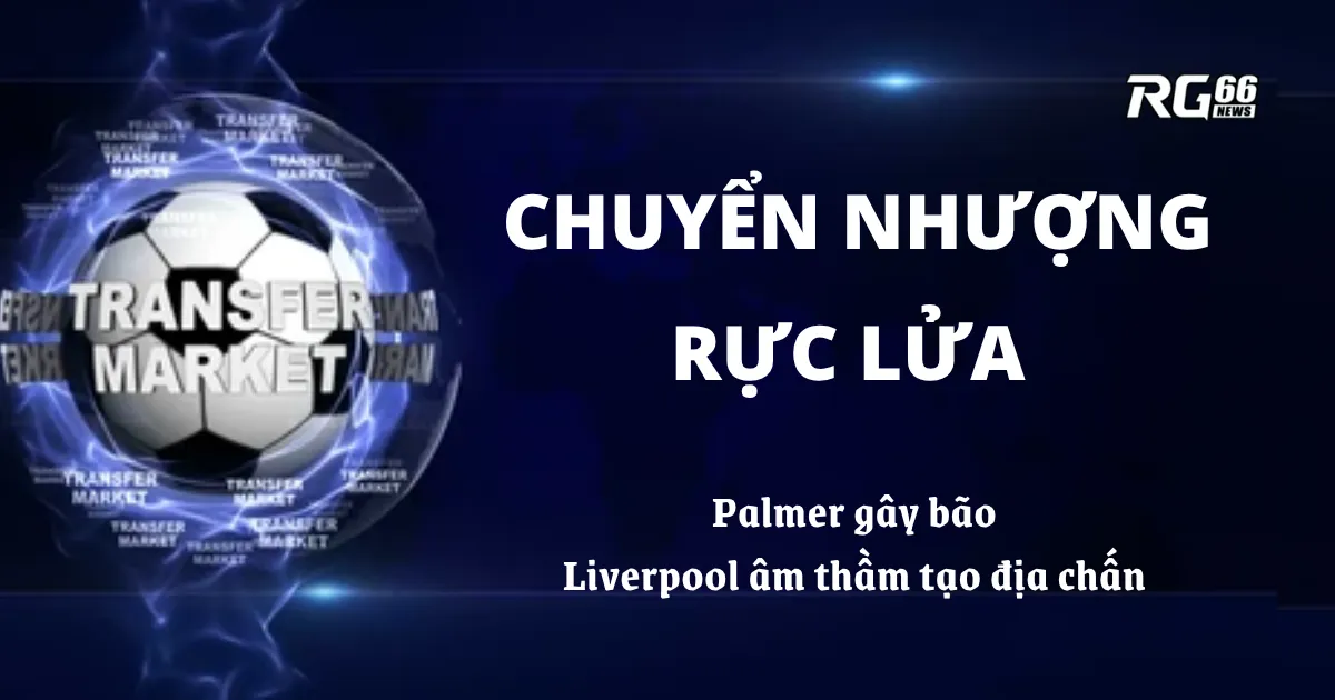 Chuyển nhượng rực lửa – Palmer gây bão, Liverpool âm thầm tạo địa chấn