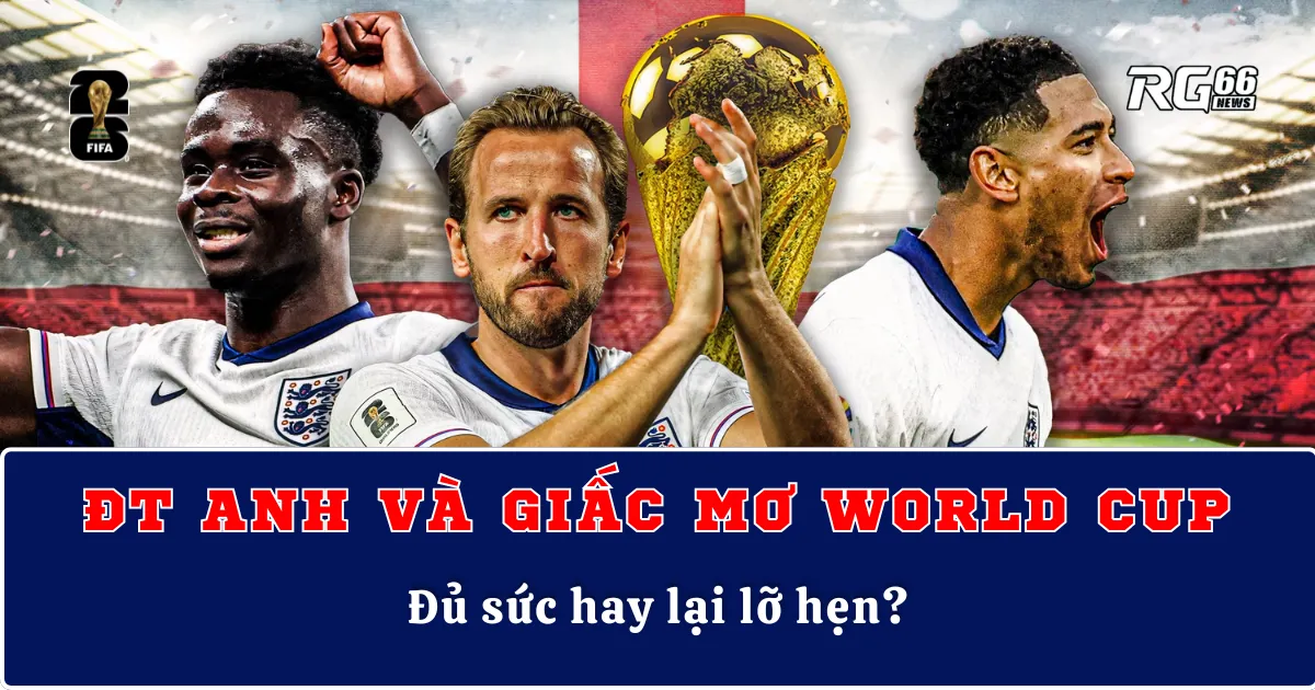 ĐT Anh và giấc mơ World Cup – Đủ sức hay lại lỡ hẹn?