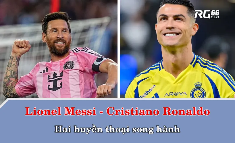 Messi và Ronaldo – Hai huyền thoại song hành