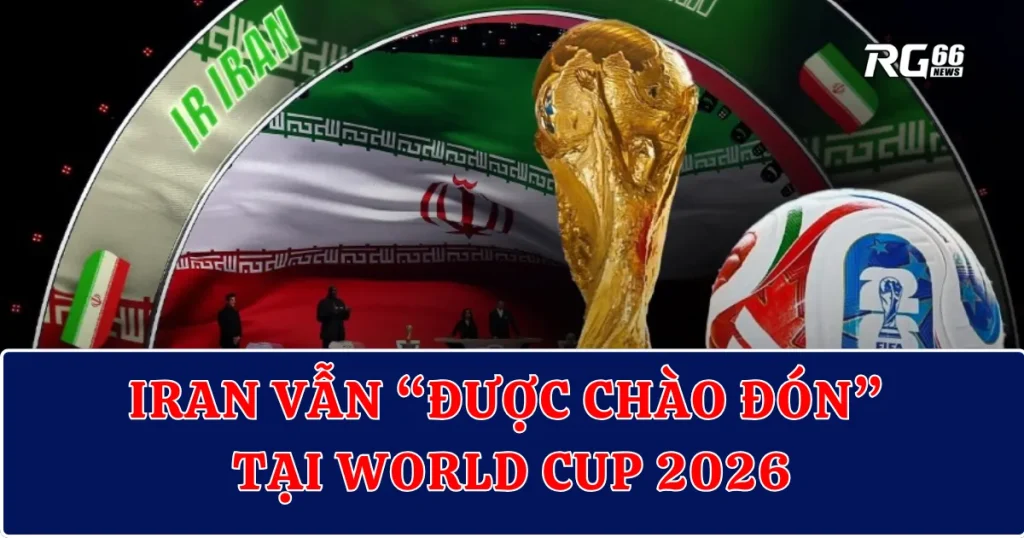 Iran vẫn “được chào đón” tại World Cup 2026 – Bóng đá đứng trên chính trị?