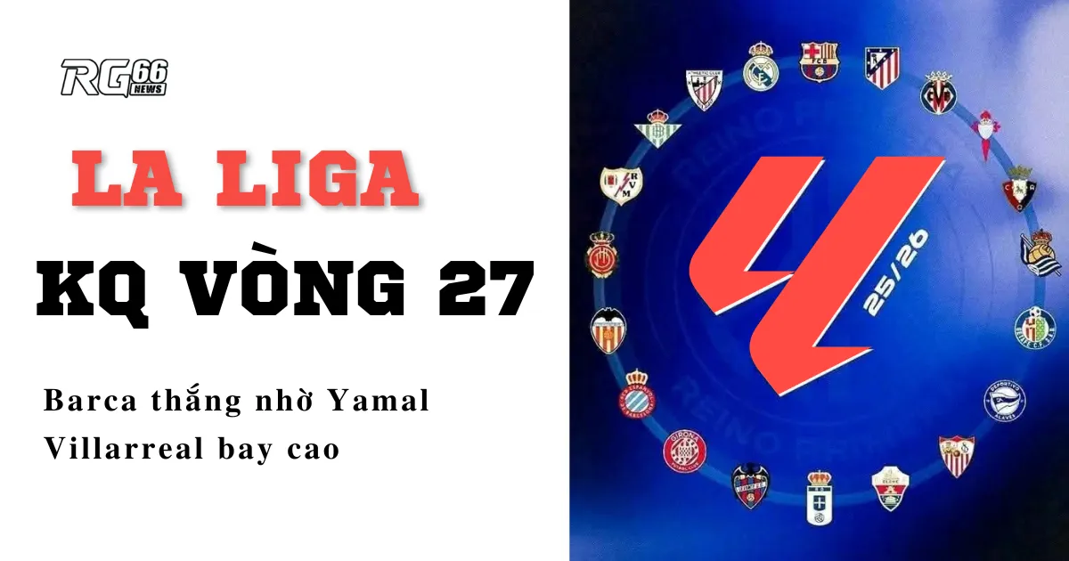 Kết quả La Liga vòng 27 – Barca thắng nhờ Yamal, Villarreal bay cao