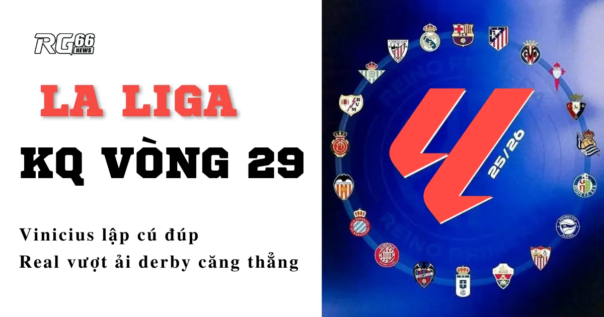 Kết quả La Liga vòng 29 – Vinicius lập cú đúp, Real vượt ải derby căng thẳng