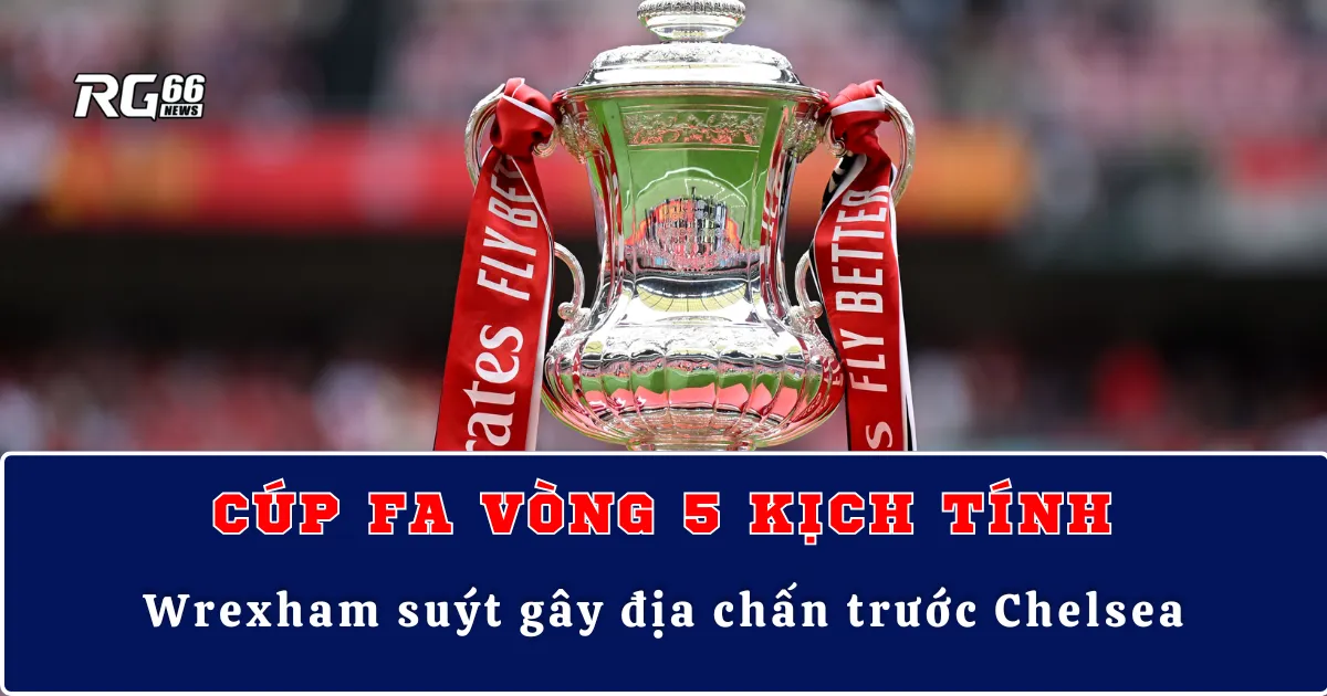 Cúp FA kịch tính: Wrexham suýt gây địa chấn trước Chelsea