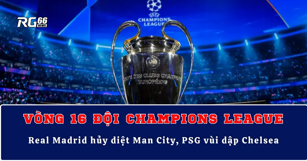 Kết quả Cúp C1 vòng 16 lượt đi – Real Madrid hủy diệt Man City, PSG vùi dập Chelsea