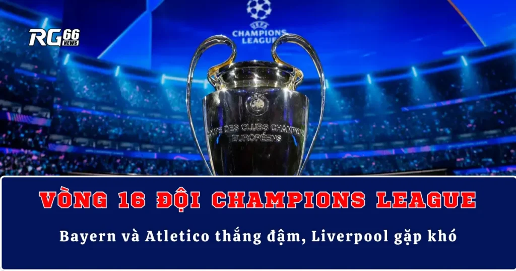 Kết quả Cúp C1 vòng 16 lượt đi – Bayern và Atletico thắng đậm, Liverpool gặp khó