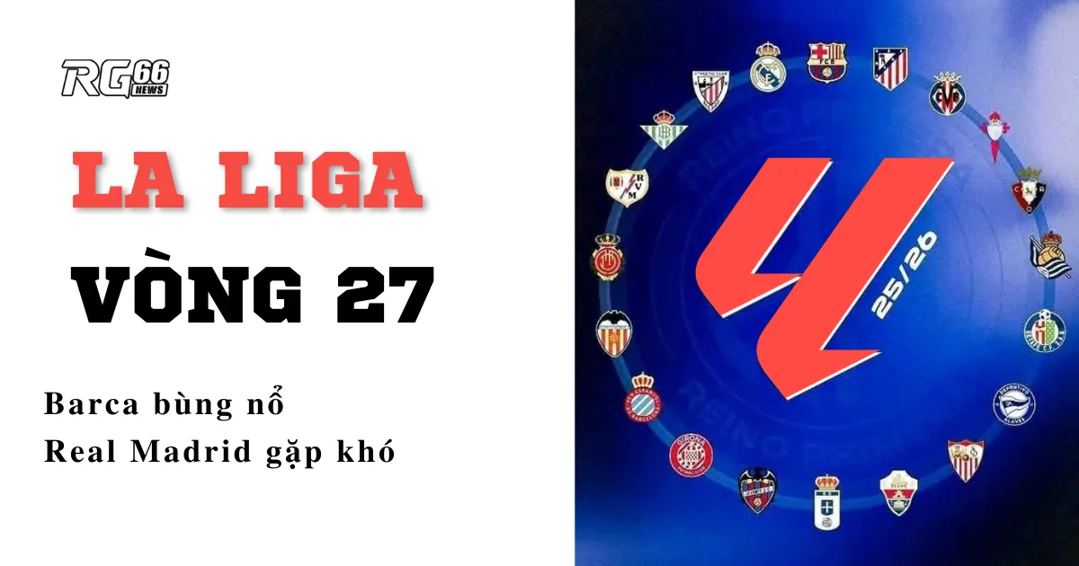 La Liga vòng 27 – Real Madrid gặp khó, Barca bùng nổ