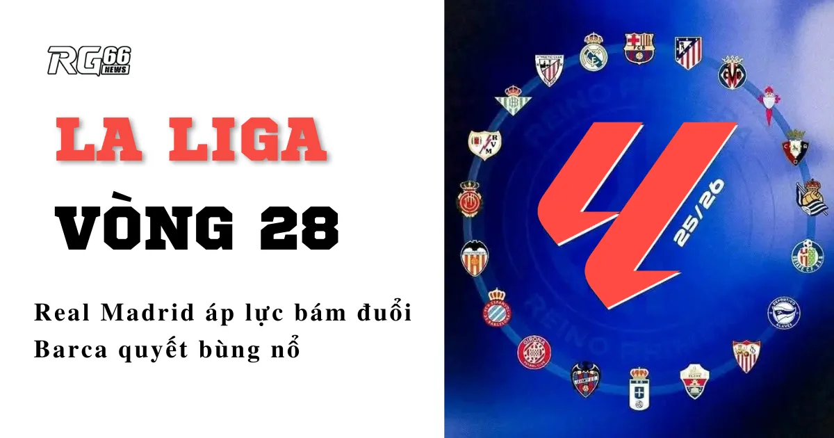 La Liga vòng 28 – Real Madrid áp lực bám đuổi, Barca quyết bùng nổ
