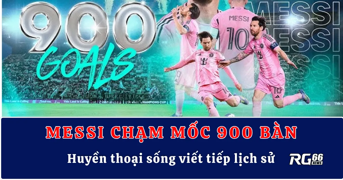 Lionel Messi chạm mốc 900 bàn – Huyền thoại sống viết tiếp lịch sử