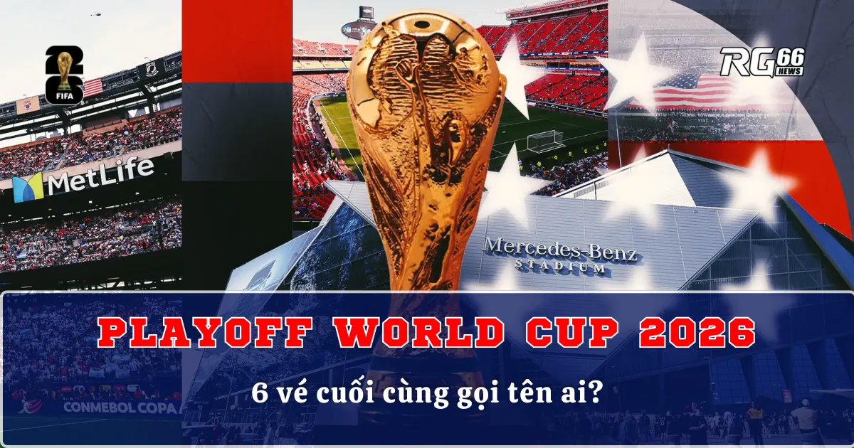 Cuộc chiến playoff World Cup 2026 – 6 vé cuối cùng gọi tên ai?