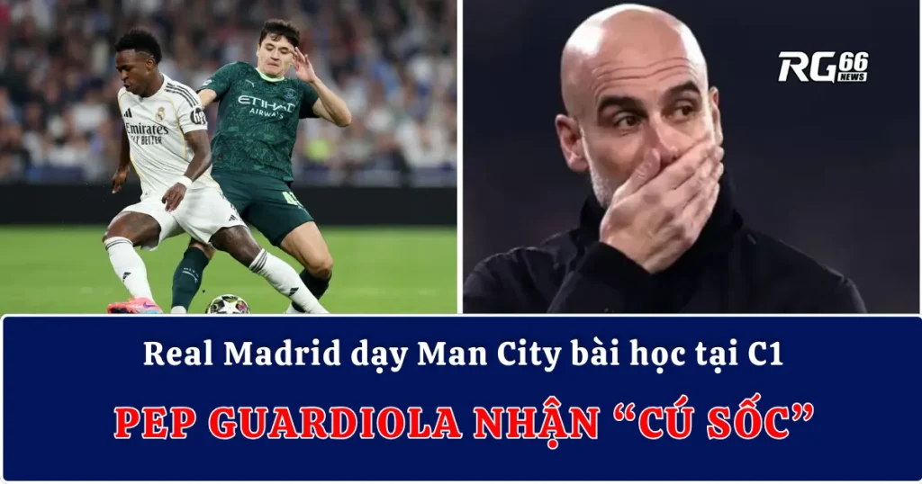 Real Madrid dạy Man City bài học tại Champions League – Pep Guardiola nhận “cú sốc”