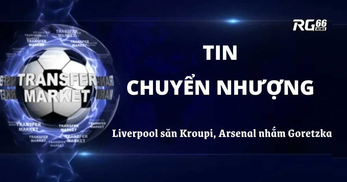 Tin chuyển nhượng nóng | Liverpool săn Kroupi, Arsenal nhắm Goretzka