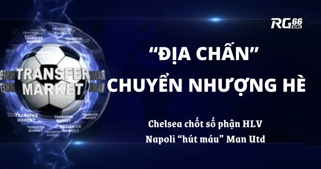 “Địa chấn” chuyển nhượng hè – Chelsea chốt số phận HLV, Napoli “hút máu” Man Utd