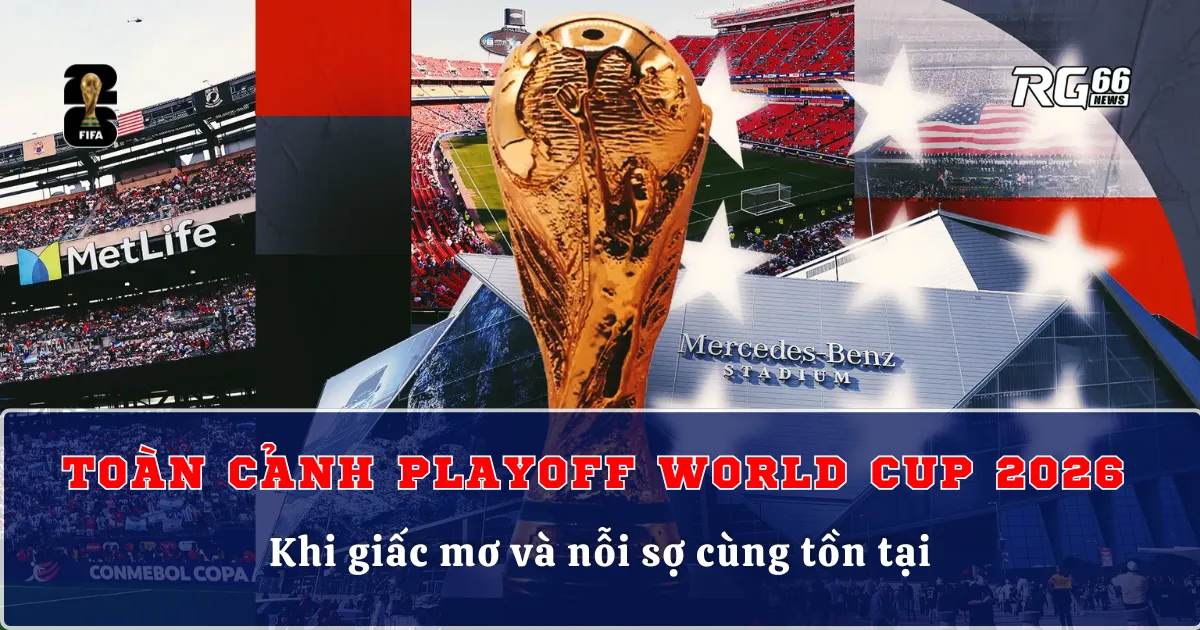 Toàn cảnh playoff World Cup 2026 – Khi giấc mơ và nỗi sợ cùng tồn tại